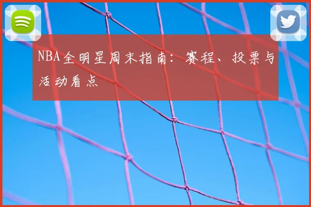 NBA全明星周末指南：赛程、投票与活动看点