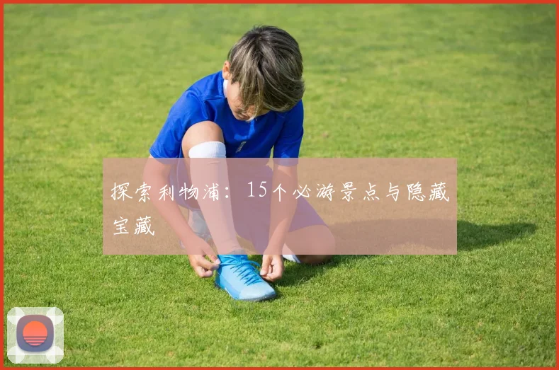 探索利物浦：15个必游景点与隐藏宝藏