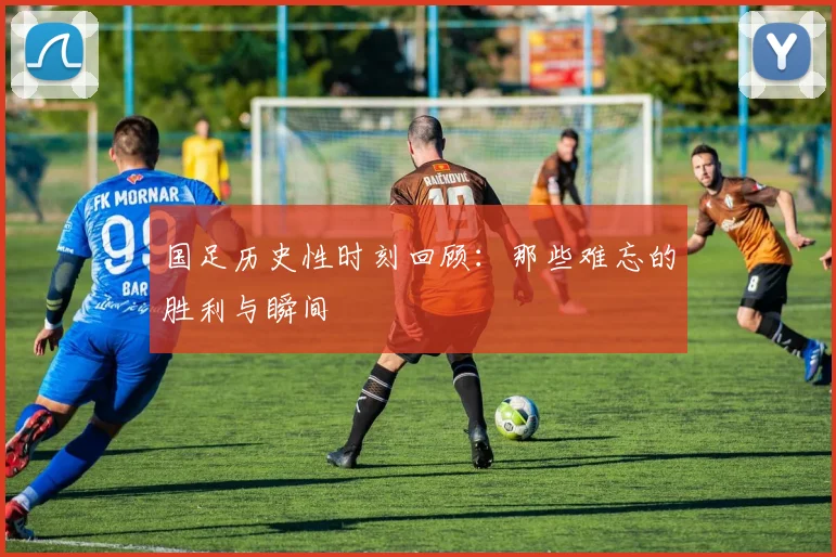 国足历史性时刻回顾:那些难忘的胜利与瞬间