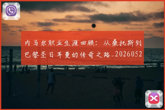 内马尔职业生涯回顾:从桑托斯到巴黎圣日耳曼的传奇之路_20260529200243