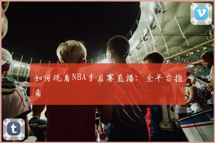 如何观看NBA季后赛直播：全平台指南