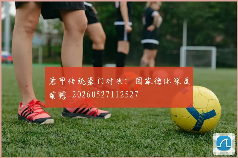 意甲传统豪门对决:国家德比深度前瞻_20260527112527