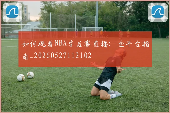 如何观看NBA季后赛直播：全平台指南_20260527112102