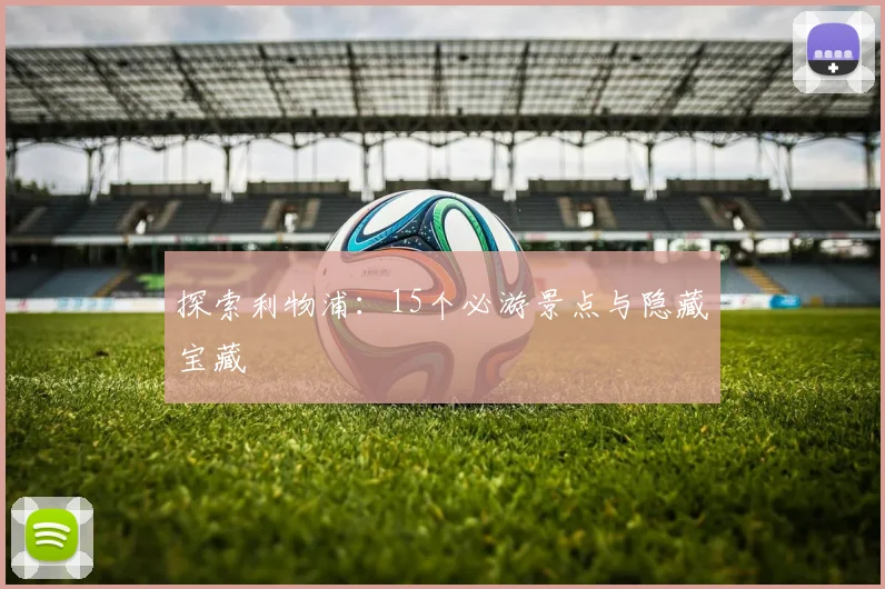 探索利物浦：15个必游景点与隐藏宝藏