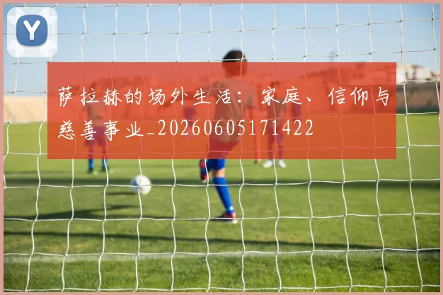 萨拉赫的场外生活:家庭、信仰与慈善事业_20260605171422