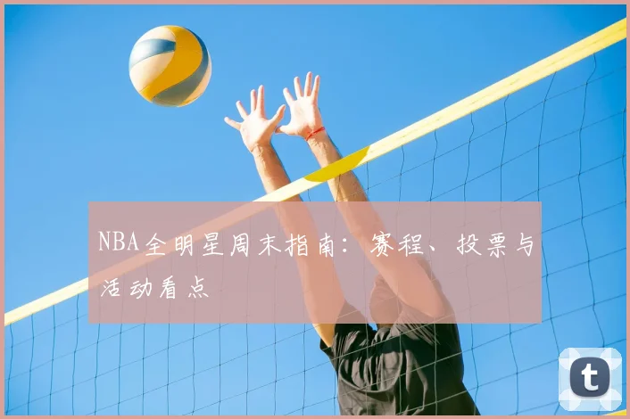 NBA全明星周末指南：赛程、投票与活动看点