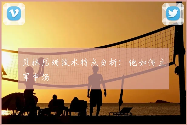 贝林厄姆技术特点分析：他如何主宰中场