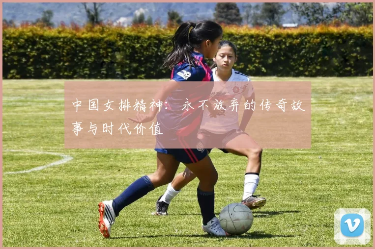 中国女排精神：永不放弃的传奇故事与时代价值