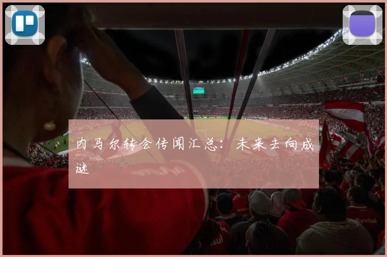 内马尔转会传闻汇总:未来去向成谜