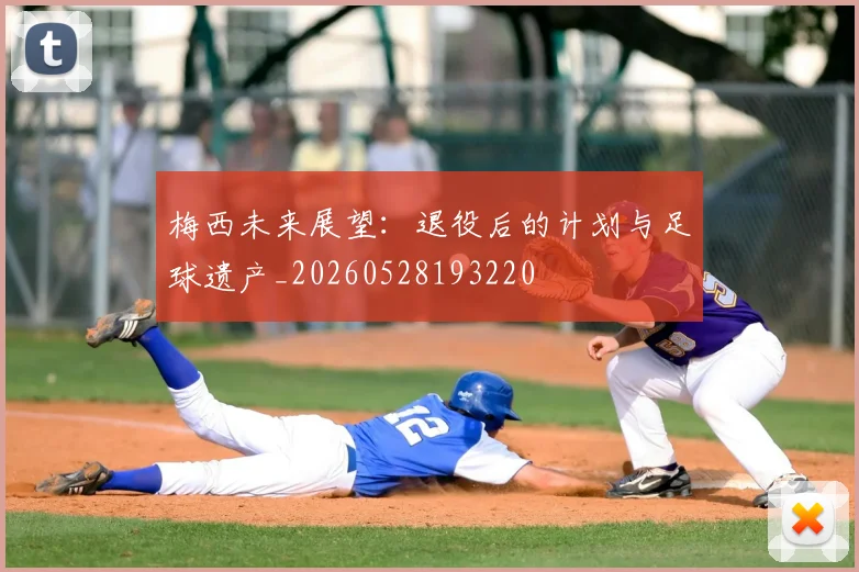 梅西未来展望:退役后的计划与足球遗产_20260528193220