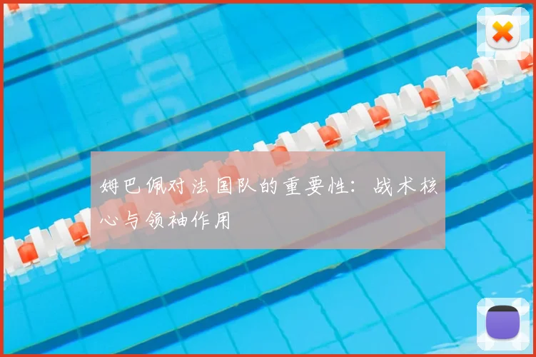 姆巴佩对法国队的重要性:战术核心与领袖作用