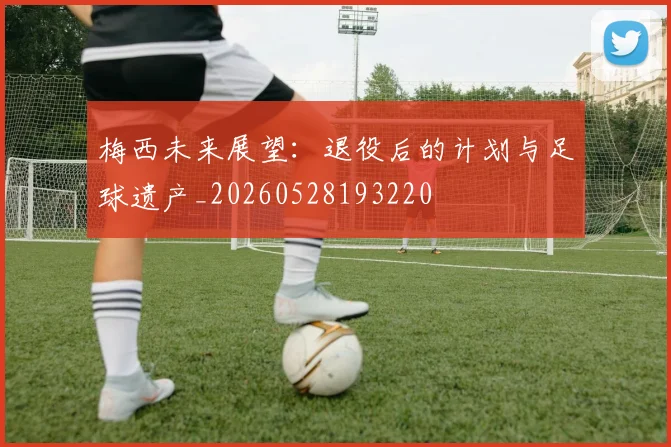 梅西未来展望:退役后的计划与足球遗产_20260528193220
