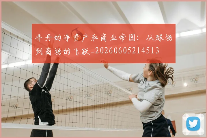 乔丹的净资产和商业帝国：从球场到商场的飞跃_20260605214513