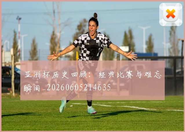 亚洲杯历史回顾:经典比赛与难忘瞬间_20260605214635