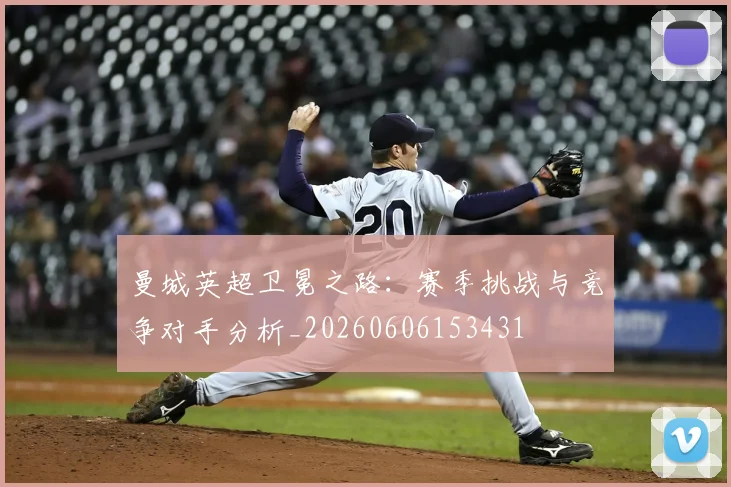 曼城英超卫冕之路:赛季挑战与竞争对手分析_20260606153431