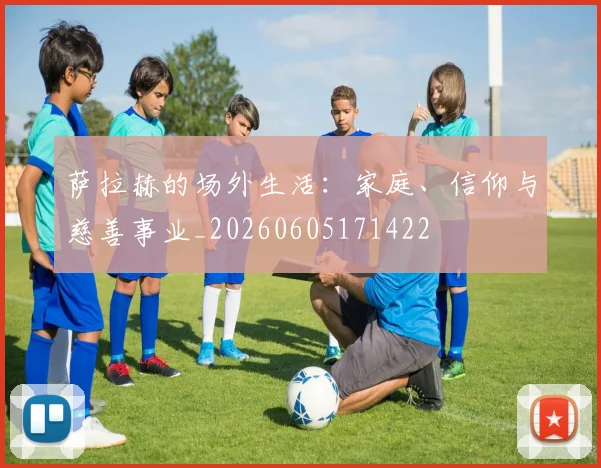 萨拉赫的场外生活:家庭、信仰与慈善事业_20260605171422