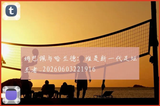 姆巴佩与哈兰德:谁是新一代足坛王者_20260603221916