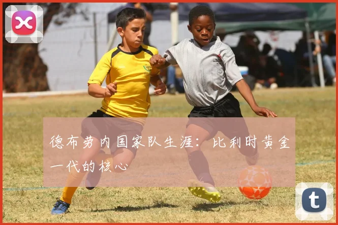 德布劳内国家队生涯：比利时黄金一代的核心