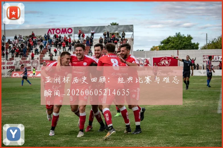 亚洲杯历史回顾:经典比赛与难忘瞬间_20260605214635