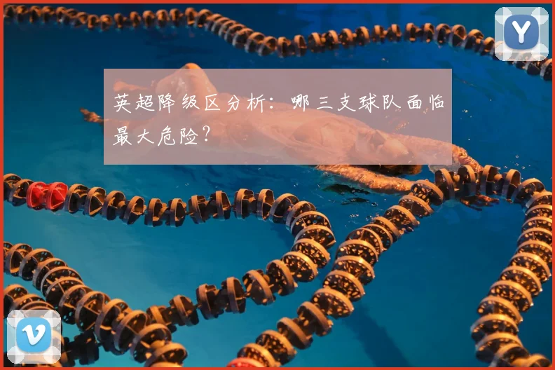 英超降级区分析:哪三支球队面临最大危险?