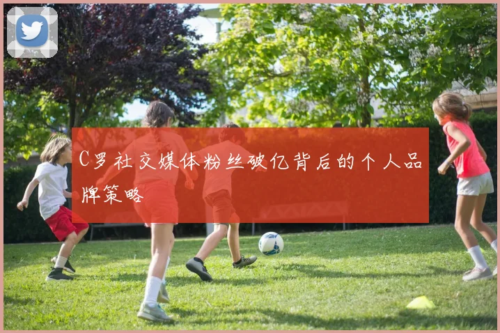 C罗社交媒体粉丝破亿背后的个人品牌策略