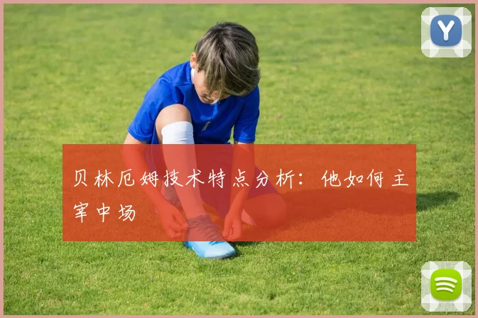 贝林厄姆技术特点分析：他如何主宰中场